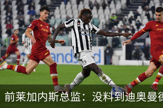 前莱加内斯总监：没料到迪奥曼德价值过亿，但早知其潜力巨大