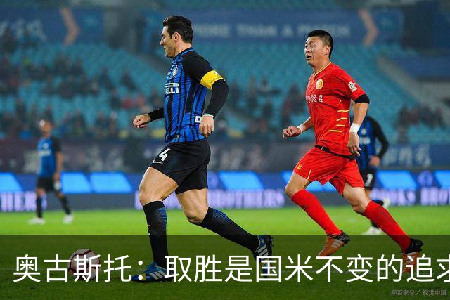 奥古斯托：取胜是国米不变的追求，我们要全力争取卫冕意甲冠军