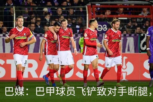 巴媒：巴甲球员飞铲致对手断腿，被判在伤者缺战期间禁赛