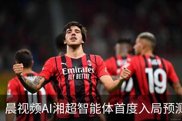 晨视频AI湘超智能体首度入局预测：长沙横扫永州复苏，湘潭队将绝杀娄底