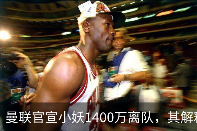 曼联官宣小妖1400万离队，其解释转会理由！新二门复出时间已确定