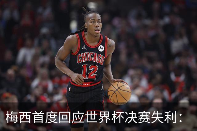 梅西首度回应世界杯决赛失利：“痛苦巨大，伤口需要时间愈合”