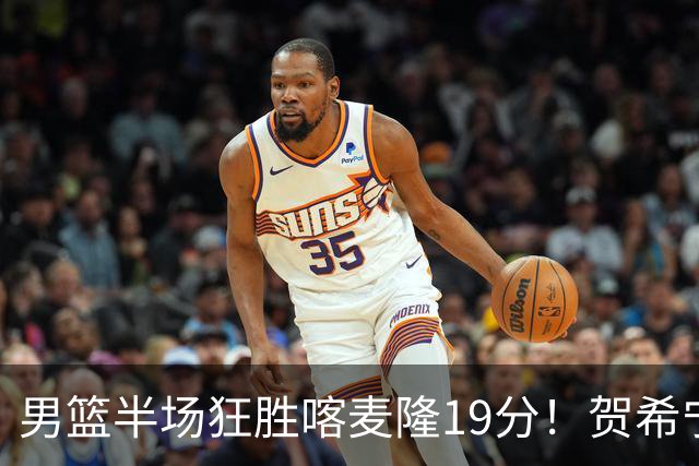 男篮半场狂胜喀麦隆19分！贺希宁+4将齐爆，全队命中率出奇高！