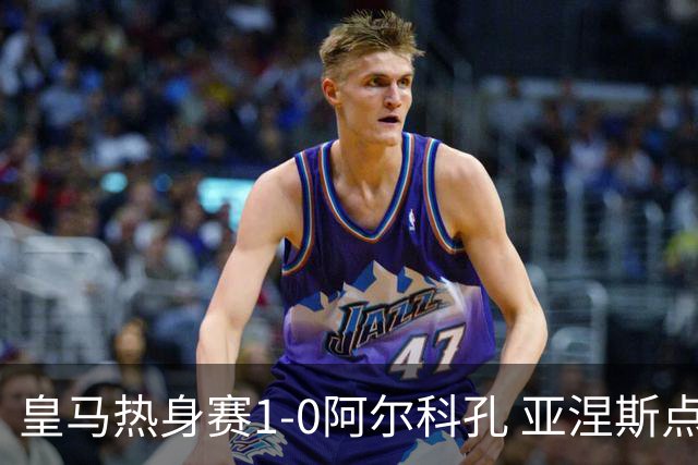皇马热身赛1-0阿尔科孔 亚涅斯点射马斯坦图诺造点居莱尔失点