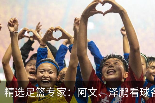 精选足篮专家：阿文、泽鹏看球各擒7连红出击串关！