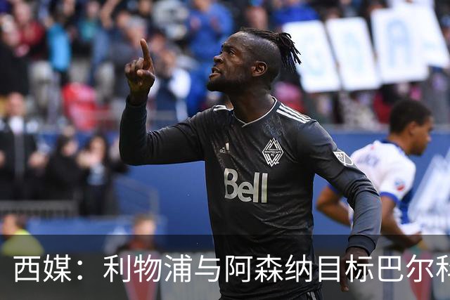 西媒：利物浦与阿森纳目标巴尔科拉谈妥个人条款，PSG标价1.7亿欧成最大障碍