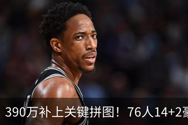 390万补上关键拼图！76人14+2豪阵3大优势明显，冲冠仍有4道难关